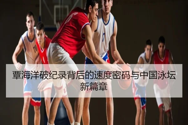 覃海洋破纪录背后的速度密码与中国泳坛新篇章