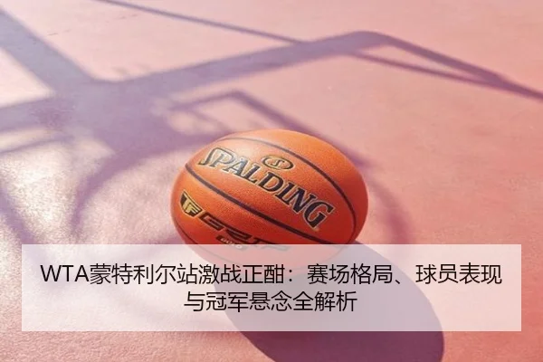 WTA蒙特利尔站激战正酣：赛场格局、球员表现与冠军悬念全解析