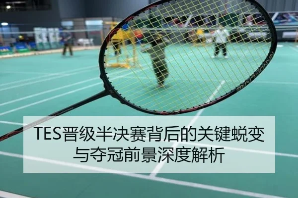 TES晋级半决赛背后的关键蜕变与夺冠前景深度解析