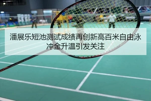 潘展乐短池测试成绩再创新高百米自由泳冲金升温引发关注