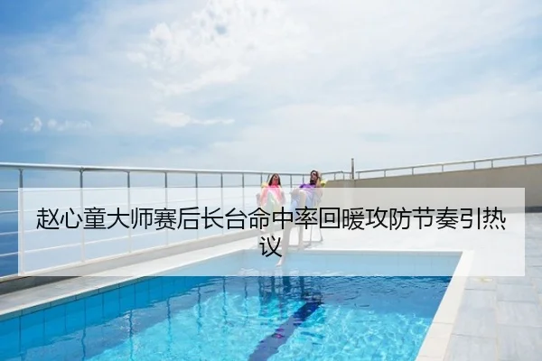 赵心童大师赛后长台命中率回暖攻防节奏引热议