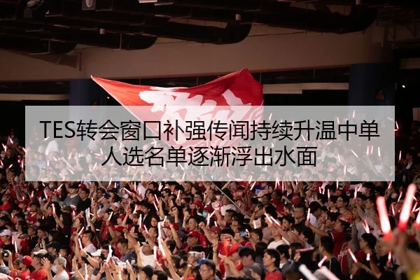 TES转会窗口补强传闻持续升温中单人选名单逐渐浮出水面