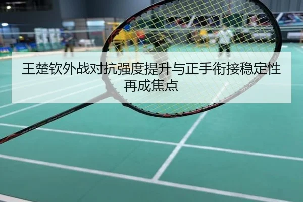 王楚钦外战对抗强度提升与正手衔接稳定性再成焦点