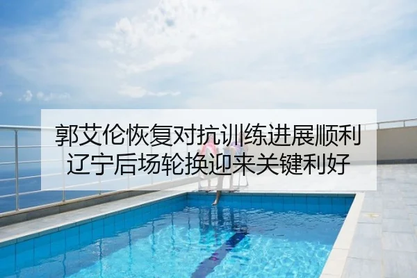 郭艾伦恢复对抗训练进展顺利 辽宁后场轮换迎来关键利好